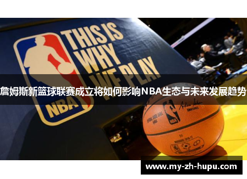 詹姆斯新篮球联赛成立将如何影响NBA生态与未来发展趋势 詹姆斯新篮球联赛成立将如何影响NBA生态与未来发展趋势