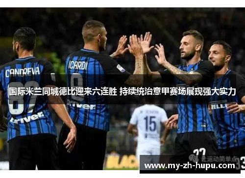国际米兰同城德比迎来六连胜 持续统治意甲赛场展现强大实力