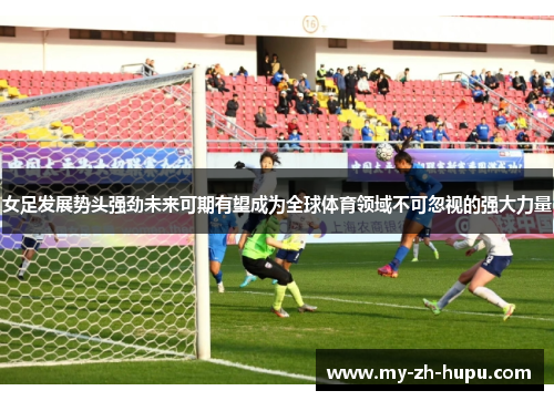 女足发展势头强劲未来可期有望成为全球体育领域不可忽视的强大力量