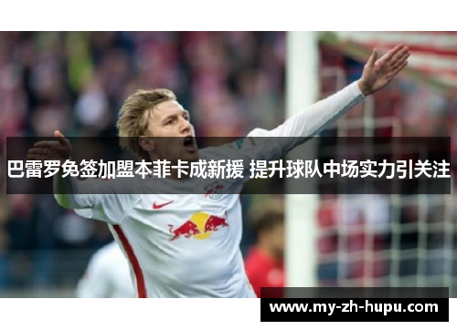 巴雷罗免签加盟本菲卡成新援 提升球队中场实力引关注