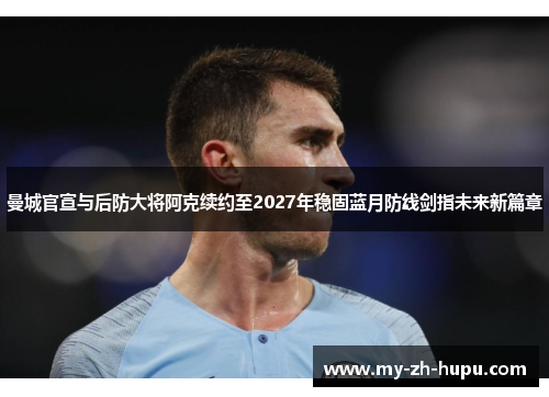 曼城官宣与后防大将阿克续约至2027年稳固蓝月防线剑指未来新篇章