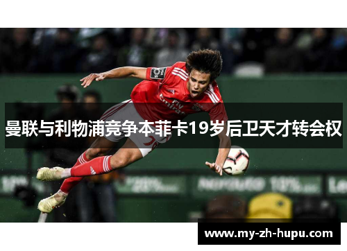 曼联与利物浦竞争本菲卡19岁后卫天才转会权