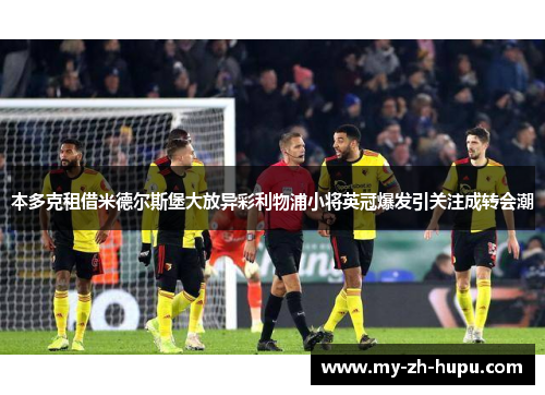 本多克租借米德尔斯堡大放异彩利物浦小将英冠爆发引关注成转会潮