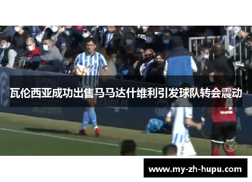 瓦伦西亚成功出售马马达什维利引发球队转会震动