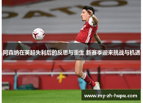 阿森纳在英超失利后的反思与重生 新赛季迎来挑战与机遇