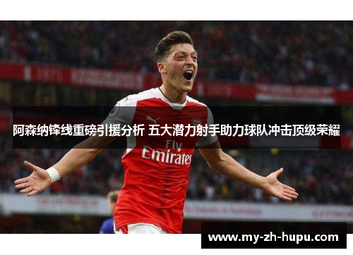 阿森纳锋线重磅引援分析 五大潜力射手助力球队冲击顶级荣耀