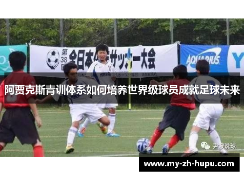 阿贾克斯青训体系如何培养世界级球员成就足球未来