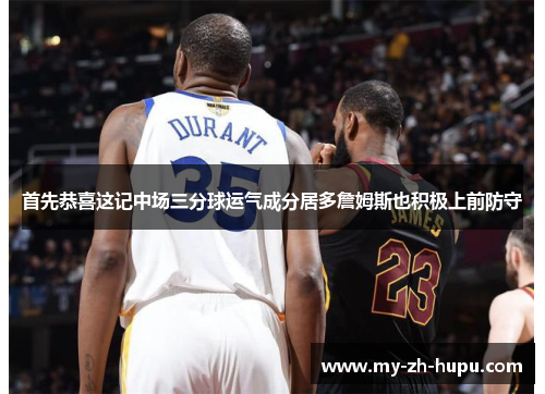 首先恭喜这记中场三分球运气成分居多詹姆斯也积极上前防守