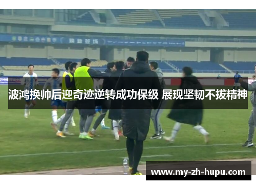 波鸿换帅后迎奇迹逆转成功保级 展现坚韧不拔精神